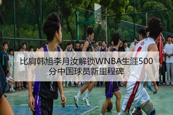 比肩韩旭李月汝解锁WNBA生涯500分中国球员新里程碑